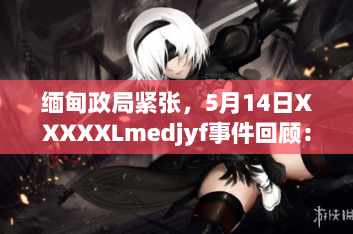 缅甸政局紧张，5月14日XXXXXLmedjyf事件回顾：背景、影响及国际反应