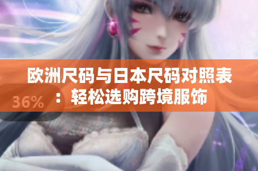 欧洲尺码与日本尺码对照表：轻松选购跨境服饰
