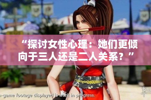 “探讨女性心理：她们更倾向于三人还是二人关系？”