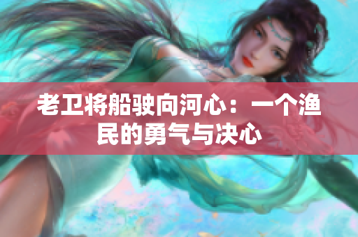 老卫将船驶向河心：一个渔民的勇气与决心