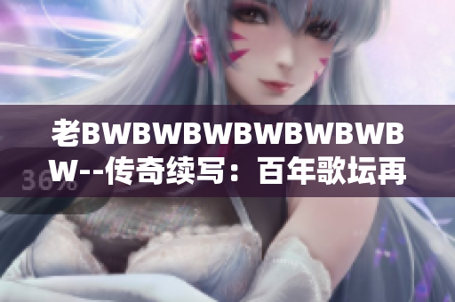 老BWBWBWBWBWBWBW--传奇续写：百年歌坛再掀风云