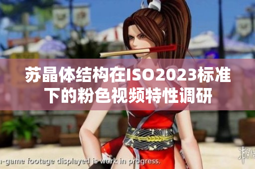 苏晶体结构在ISO2023标准下的粉色视频特性调研