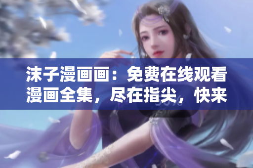 沫子漫画画：免费在线观看漫画全集，尽在指尖，快来畅享阅读乐趣