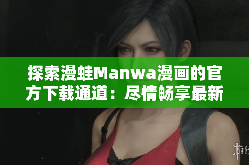 探索漫蛙Manwa漫画的官方下载通道：尽情畅享最新漫画作品！