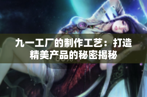 九一工厂的制作工艺：打造精美产品的秘密揭秘