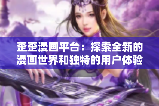 歪歪漫画平台：探索全新的漫画世界和独特的用户体验