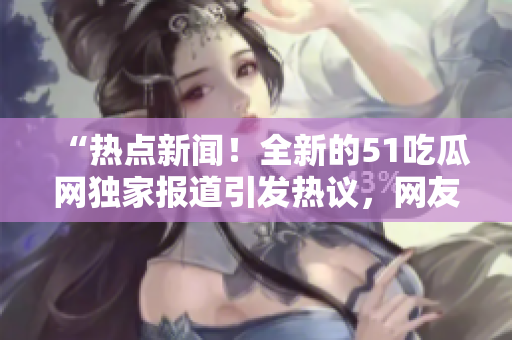 “热点新闻！全新的51吃瓜网独家报道引发热议，网友热烈讨论！”