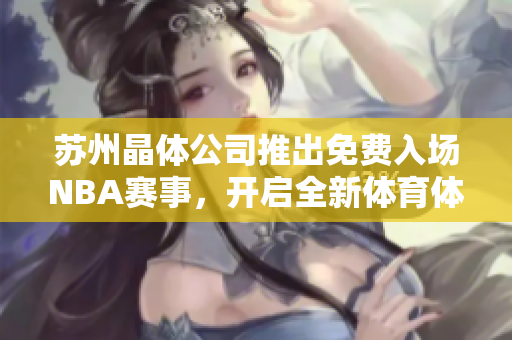 苏州晶体公司推出免费入场NBA赛事，开启全新体育体验