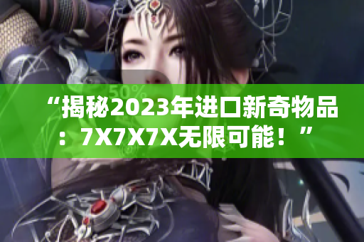 “揭秘2023年进口新奇物品：7X7X7X无限可能！”