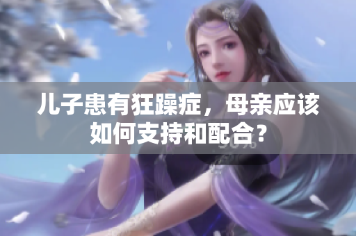 儿子患有狂躁症，母亲应该如何支持和配合？