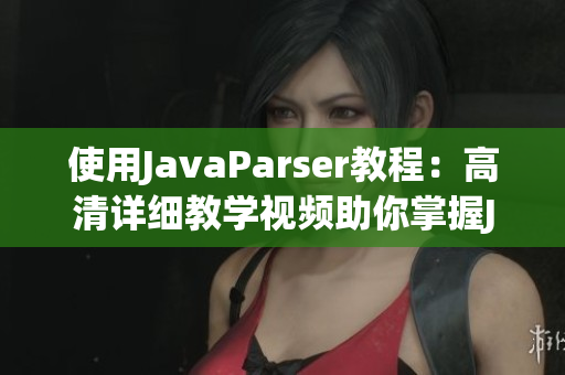 使用JavaParser教程：高清详细教学视频助你掌握Java代码解析