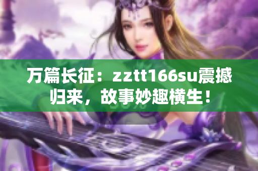 万篇长征：zztt166su震撼归来，故事妙趣横生！