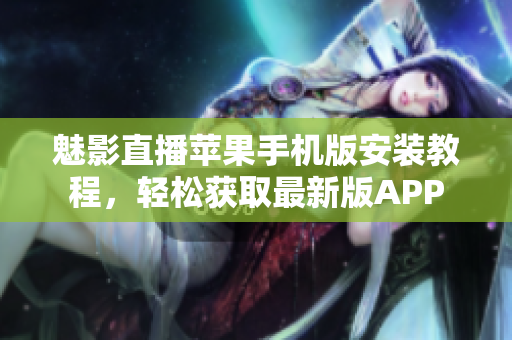 魅影直播苹果手机版安装教程，轻松获取最新版APP