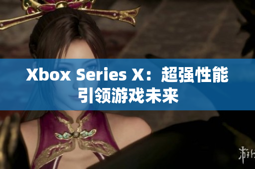 Xbox Series X：超强性能引领游戏未来