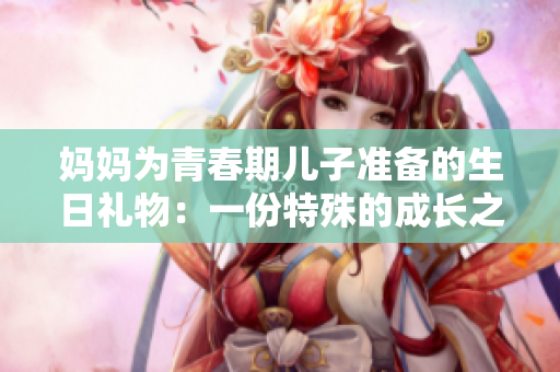 妈妈为青春期儿子准备的生日礼物：一份特殊的成长之旅
