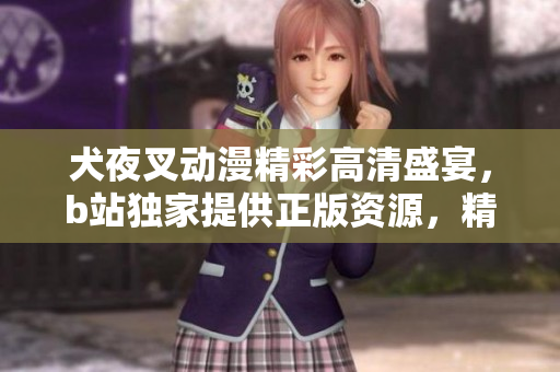 犬夜叉动漫精彩高清盛宴，b站独家提供正版资源，精彩内容不容错过