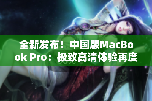 全新发布！中国版MacBook Pro：极致高清体验再度升级