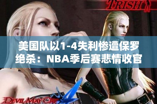 美国队以1-4失利惨遭保罗绝杀：NBA季后赛悲情收官