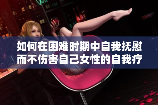 如何在困难时期中自我抚慰而不伤害自己女性的自我疗愈指南