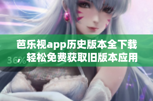 芭乐视app历史版本全下载，轻松免费获取旧版本应用更新