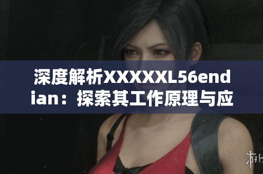 深度解析XXXXXL56endian：探索其工作原理与应用前景