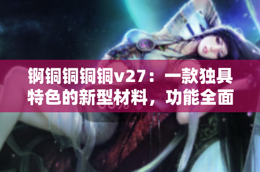 锕铜铜铜铜v27：一款独具特色的新型材料，功能全面解读