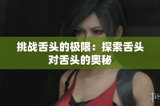 挑战舌头的极限：探索舌头对舌头的奥秘
