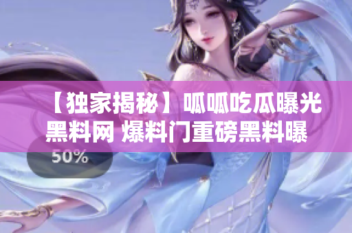 【独家揭秘】呱呱吃瓜曝光黑料网 爆料门重磅黑料曝光