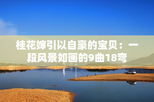 桂花婶引以自豪的宝贝：一段风景如画的9曲18弯