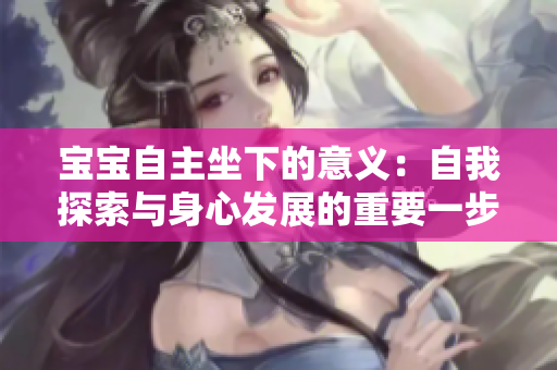 宝宝自主坐下的意义：自我探索与身心发展的重要一步