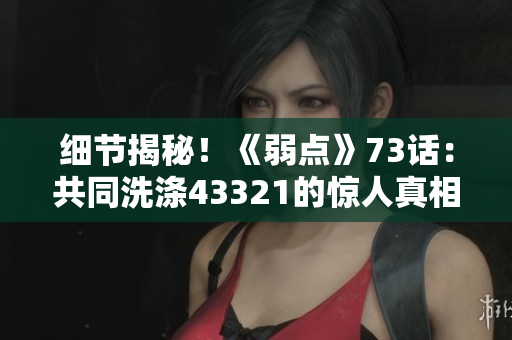 细节揭秘！《弱点》73话：共同洗涤43321的惊人真相