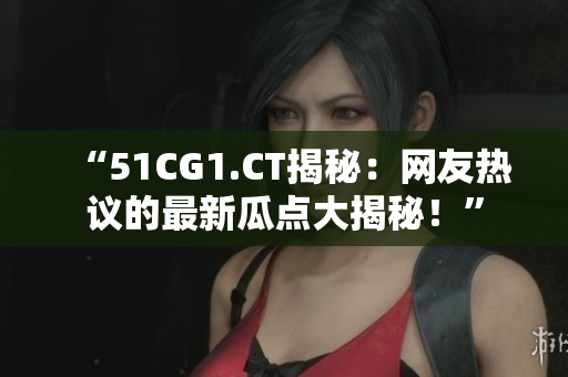 “51CG1.CT揭秘：网友热议的最新瓜点大揭秘！”
