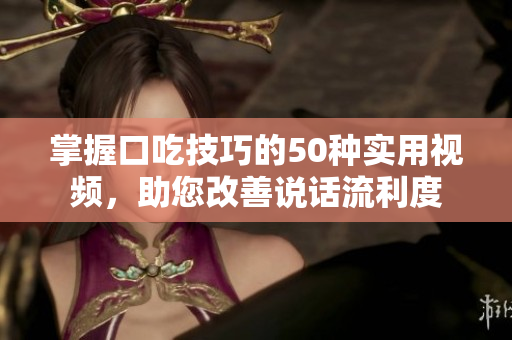 掌握口吃技巧的50种实用视频，助您改善说话流利度