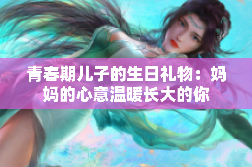 青春期儿子的生日礼物：妈妈的心意温暖长大的你