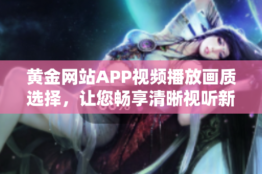 黄金网站APP视频播放画质选择，让您畅享清晰视听新体验
