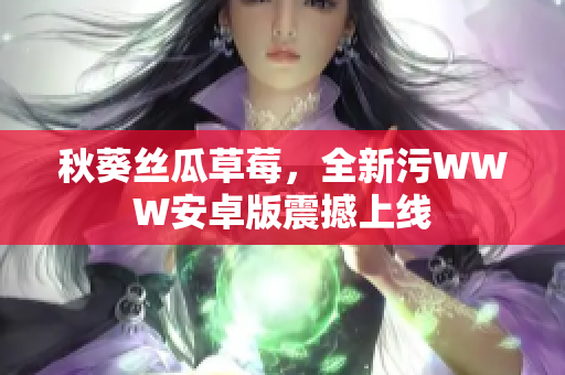 秋葵丝瓜草莓，全新污WWW安卓版震撼上线