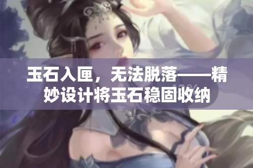 玉石入匣，无法脱落——精妙设计将玉石稳固收纳