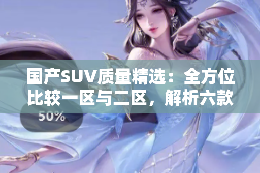 国产SUV质量精选：全方位比较一区与二区，解析六款车型