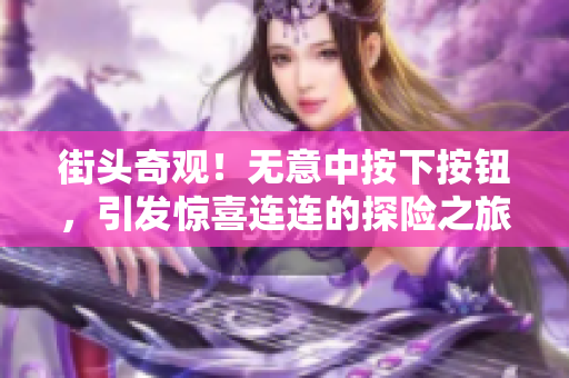 街头奇观！无意中按下按钮，引发惊喜连连的探险之旅