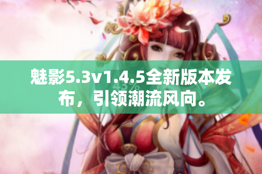魅影5.3v1.4.5全新版本发布，引领潮流风向。