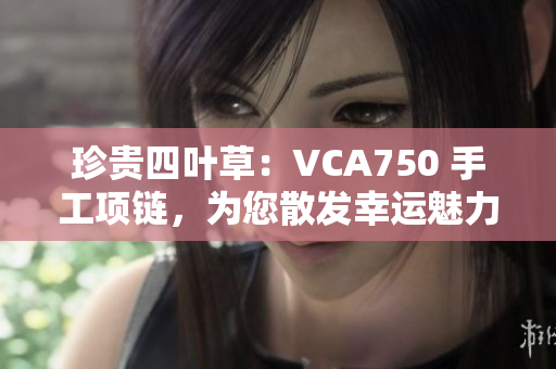 珍贵四叶草：VCA750 手工项链，为您散发幸运魅力