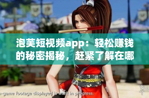 泡芙短视频app：轻松赚钱的秘密揭秘，赶紧了解在哪里可以获得收入