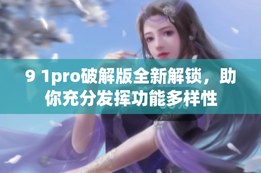 9 1pro破解版全新解锁，助你充分发挥功能多样性