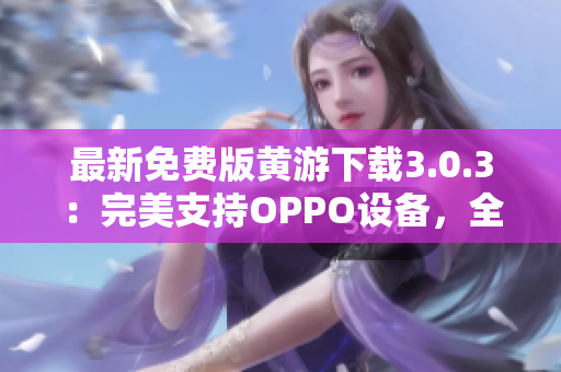 最新免费版黄游下载3.0.3：完美支持OPPO设备，全平台独家大揭秘！