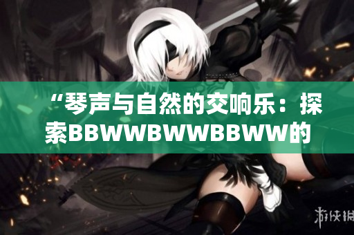 “琴声与自然的交响乐：探索BBWWBWWBBWW的奥秘”