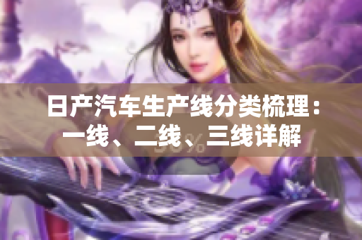 日产汽车生产线分类梳理：一线、二线、三线详解