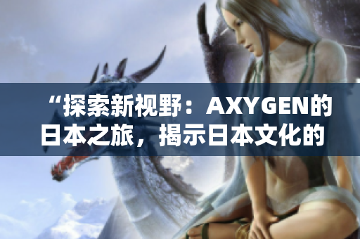 “探索新视野：AXYGEN的日本之旅，揭示日本文化的奥秘与魅力”