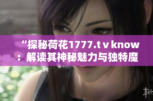 “探秘荷花1777.tⅴknow：解读其神秘魅力与独特魔力”