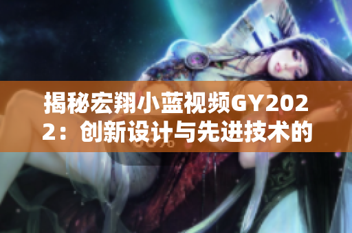 揭秘宏翔小蓝视频GY2022：创新设计与先进技术的完美融合