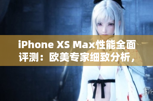 iPhone XS Max性能全面评测：欧美专家细致分析，性能表现揭秘